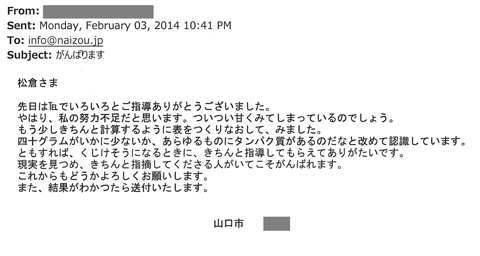 先日はTELでいろいろとご指導ありがとうございました。やはり私の努力不足だと思います。ついつい甘く見てしまっているのでしょう。もう少しきちんと計算するように表をつくりなおしていました。40ｇがいかに少ないか、あらゆるものにタンパク質があるのだなと改めて認識しています。ともすれば、くじけそうになるときに、きちんと指導してもらえてありがたいです。現実を見つめ、きちんと指摘してくださる人がいてこそがんばれます。これからもどうかよろしくお願い致します。