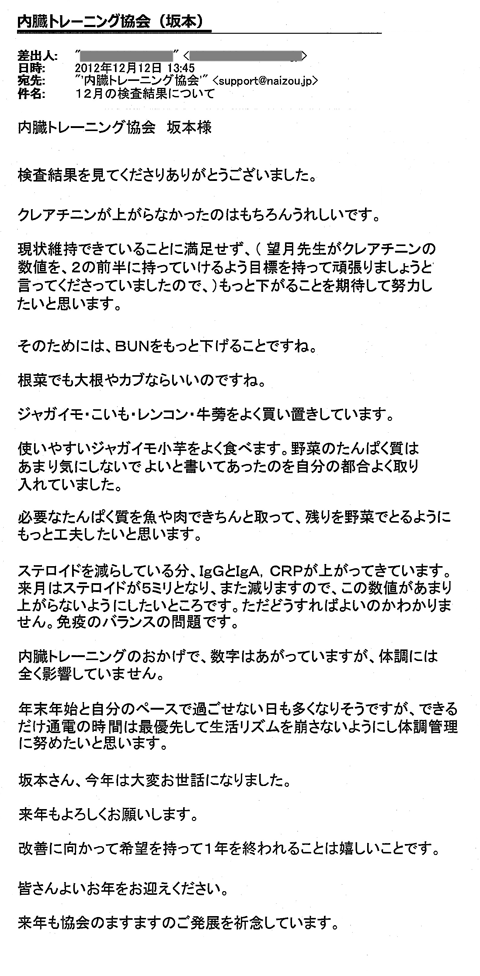 クレアチニンが上がらなかったのはもちろんうれしいです。現状維持できていることに満足せず、（望月先生がクレアチニンの数値を、2の前半に持っていけるよう目標を持って頑張りましょうと言ってくださっていましたので、）もっと下がることを期待して努力したいと思います。そのためには、BUNをもっと下げることですね。ステロイドを減らしている分、IgGとIgA、CRPが上がってきています。来月はステロイドが5ミリとなり、また減りますので、この数値があまり上がらないようにしたいところです。ただどうすればよいのかわかりません。免疫のバランスの問題です。内臓トレーニングのおかげで、数字はあがっていますが、体調には全く影響していません。