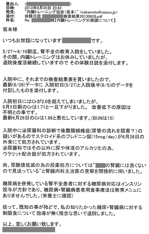 5/27～6/10朝迄、腎不全の教育入院をしていました。その間、内臓トレーニングはお休みしていましたが、退院後復活継続していますのでその体験日誌を添付します。入院中に泌尿器科の診断で後腹膜線維症（尿管の流れを阻害？）の疑いがあるのでステロイド系のプレドニン錠（15mg/day）が6月26日の外来にて処方されています。泌尿器科ではその以外に尿や体液のアルカリ化の為、ウラリット配合錠が処方されています。尚、尿酸値提言の為の投薬処方については「あなたの腎臓には良くないので見送っている」と腎臓内科の主治医の見解を間接的に伺いました。糖尿病を併発している腎不全患者に対する糖尿病対応はインスリン投与が方針であり、糖尿病＋腎臓病患者用食事療法は教育メニューにありませんでした。従って既知の事がほとんどで、私の知りたかった糖尿＋腎臓病に対する制限職について指導が無く残念な思いで退院しました。