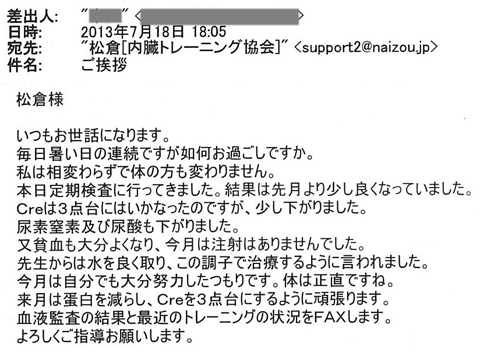本日定期検査に行ってきました。結果は先月より少し良くなっていました。Ｃｒｅは3点台にはいかなかったのですが、少し下がりました。尿素窒素及び尿酸も下がりました。又貧血も大分よくなり、今月は注射はありませんでした。先生からは水を良く取り、この調子で治療するように言われました。今月は自分でも大分努力したつもりです。体は正直ですね。
