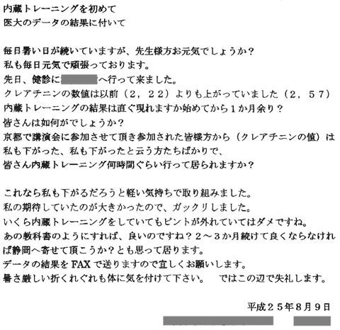 クレアチニンの数値は以前（２．２２）よりも上がっていました（２．５７）内臓トレーニングの結果は直ぐ現れますか始めてから１か月余り？皆さん内臓トレーニング何時間ぐらい行って居られますか？いくら内臓トレーニングをしていてもピントが外れていてはダメですね。あの教科書のようにすれば、良いのですね？2～3ヶ月続けていても良くならなければ静岡へ寄らせていただこうか？とも思っています。