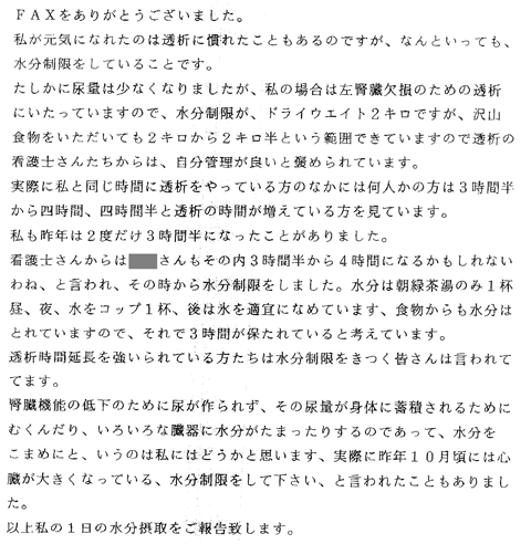 私が元気になれたのは透析に慣れたこともあるのですが、なんといっても、水分制限をしていることです。たしかに尿量は少なくなりなりましたが、私の場合は左腎臓欠損のための透析にいたってますので、水分補給がドライウェイト２キロですが、たくさんの食物をいただいても2キロから2キロ半という範囲でできていますので透析の看護師さんたちから自己管理が良いと褒められています。