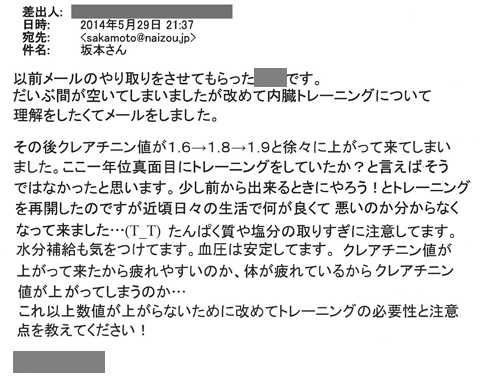 だいぶ間が空いてしまいましたが、改めて内臓トレーニングについて理解をしたくてメールをしました。その後クレアチニン値が1.6→1.8→1.9と徐々に上がって来てしまいました。ここ一年位真面目にトレーニングをしていたか？と言えばそうではなかったと思います。少し前からできるときにやろう！とトレーニングを再開したのですが近頃日々の生活で何が良くて悪いのか分からなくなってきました。タンパク質や塩分の摂り過ぎに注意しています。水分補給も気をつけてます。血圧は安定してます。クレアチニン値が上がってきたから疲れやすいのか、体が疲れているからクレアチニン値が上がってしまうのか・・・これ以上数値が上がらないために改めてトレーニングの必要性と注意点を教えて下さい。