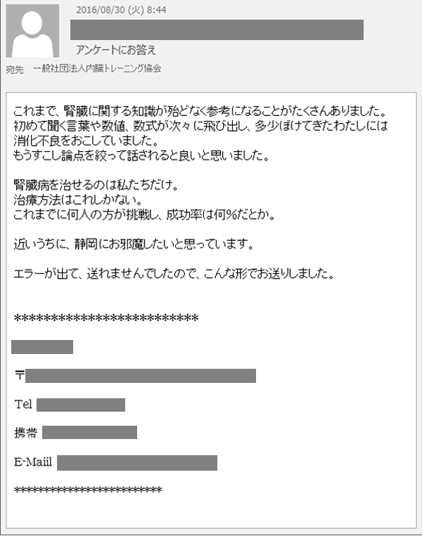 これまで、腎臓に関する知識が殆どなく参考になることがたくさんありました。初めて聞く言葉や数値、数式が次々に飛び出し、多少ぼけてきたわたしには消化不良をおこしていました。もうすこし論点を絞って話されると良いと思いました。腎臓病を治せるのは私たちだけ。治療方法はこれしかない。これまでに何人の方が挑戦し、成功率は何％だとか。近いうちに、静岡にお邪魔したいと思っています。